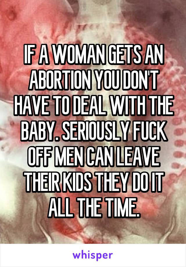 IF A WOMAN GETS AN ABORTION YOU DON'T HAVE TO DEAL WITH THE BABY. SERIOUSLY FUCK OFF MEN CAN LEAVE THEIR KIDS THEY DO IT ALL THE TIME.