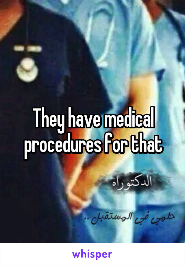 They have medical procedures for that