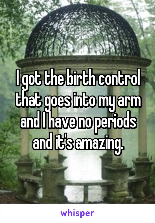 I got the birth control that goes into my arm and I have no periods and it's amazing.