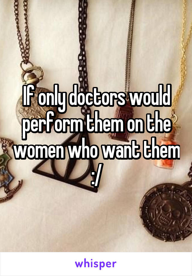 If only doctors would perform them on the women who want them :/