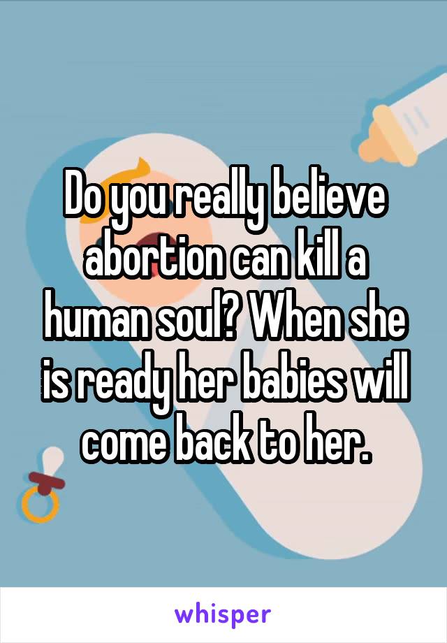 Do you really believe abortion can kill a human soul? When she is ready her babies will come back to her.