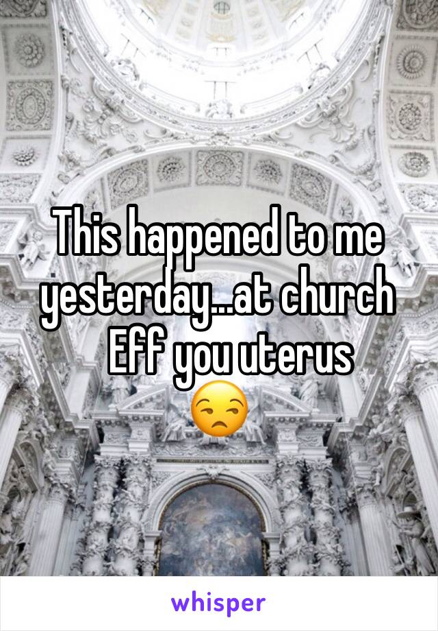 This happened to me yesterday...at church 
   Eff you uterus 
😒