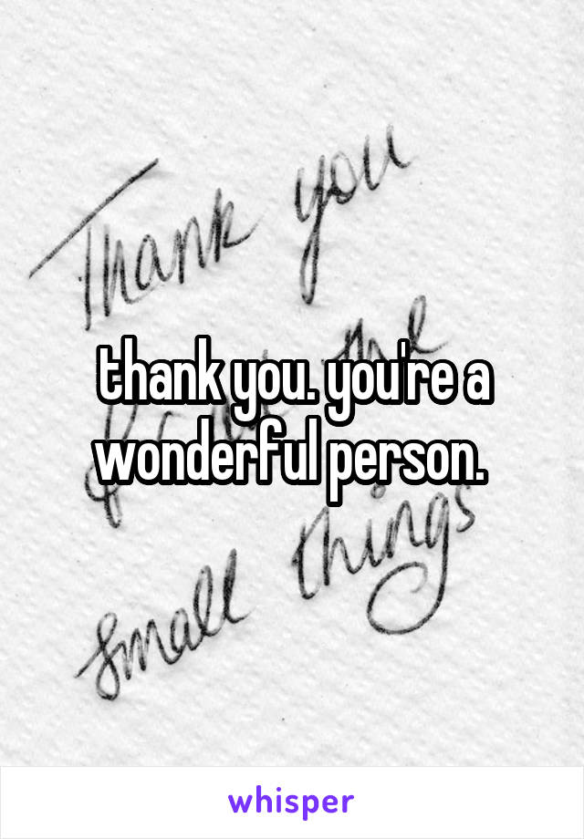 thank you. you're a wonderful person. 