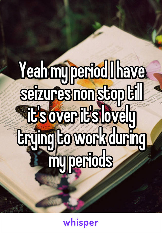 Yeah my period I have seizures non stop till it's over it's lovely trying to work during my periods 