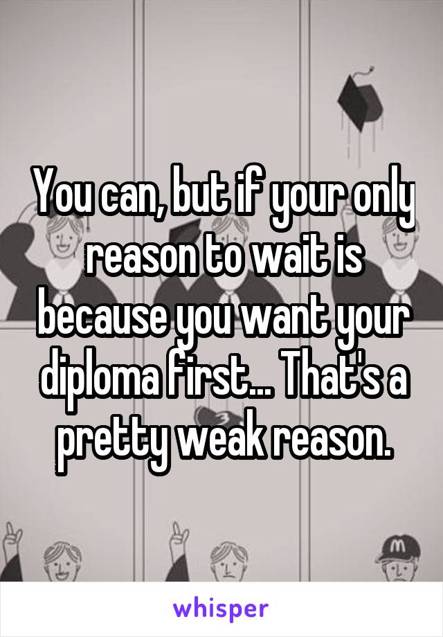 You can, but if your only reason to wait is because you want your diploma first... That's a pretty weak reason.