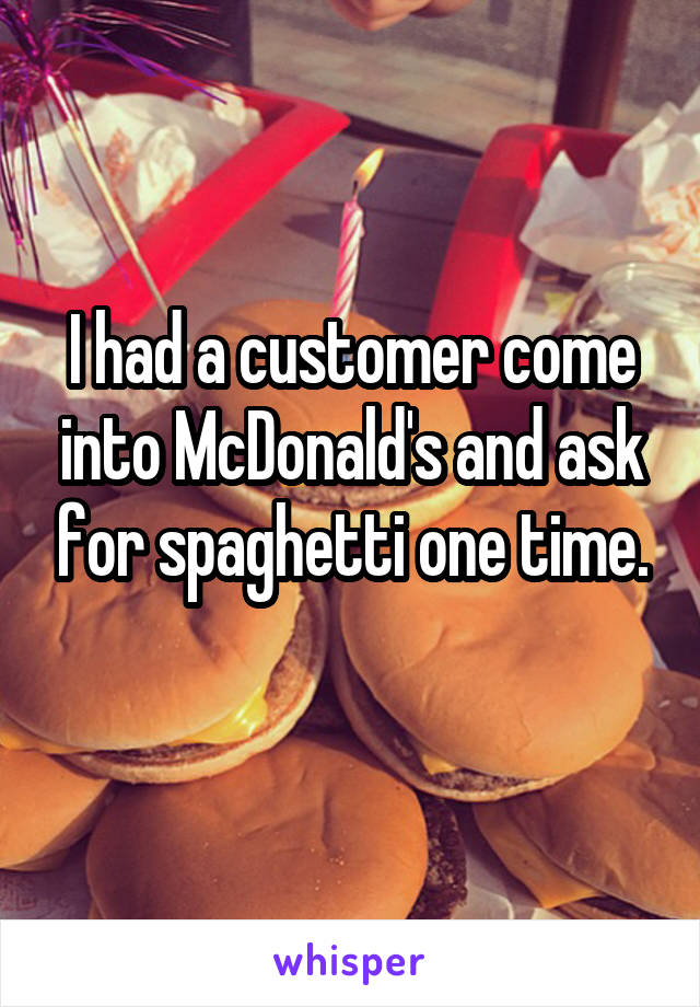 I had a customer come into McDonald's and ask for spaghetti one time.

