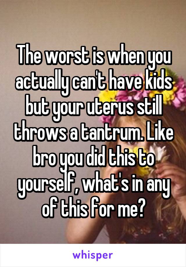 The worst is when you actually can't have kids but your uterus still throws a tantrum. Like bro you did this to yourself, what's in any of this for me?