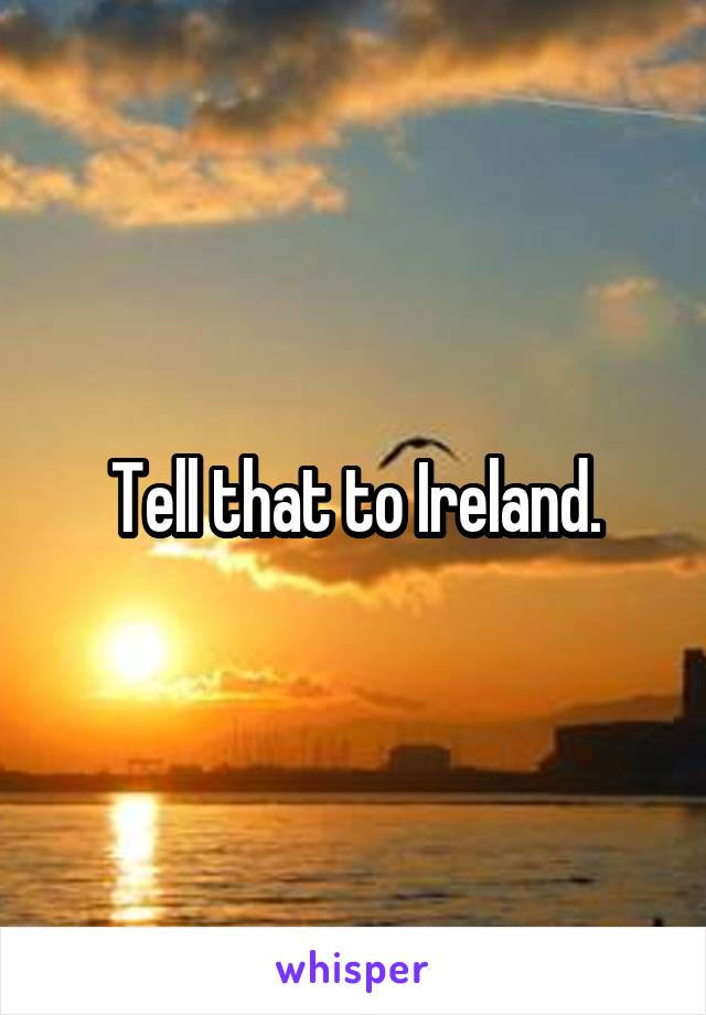 Tell that to Ireland.