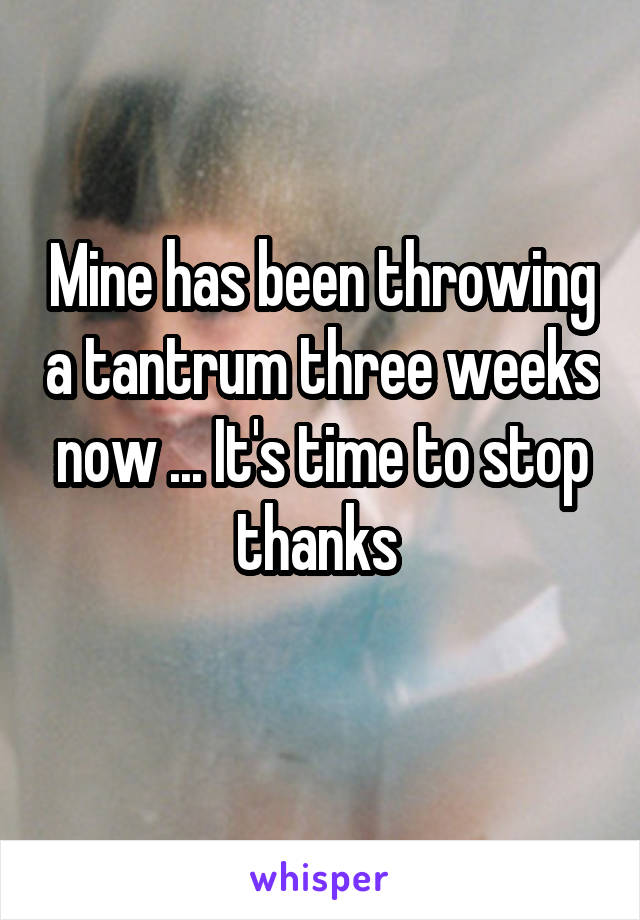 Mine has been throwing a tantrum three weeks now ... It's time to stop thanks 
