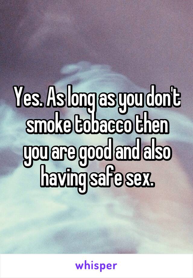 Yes. As long as you don't smoke tobacco then you are good and also having safe sex.