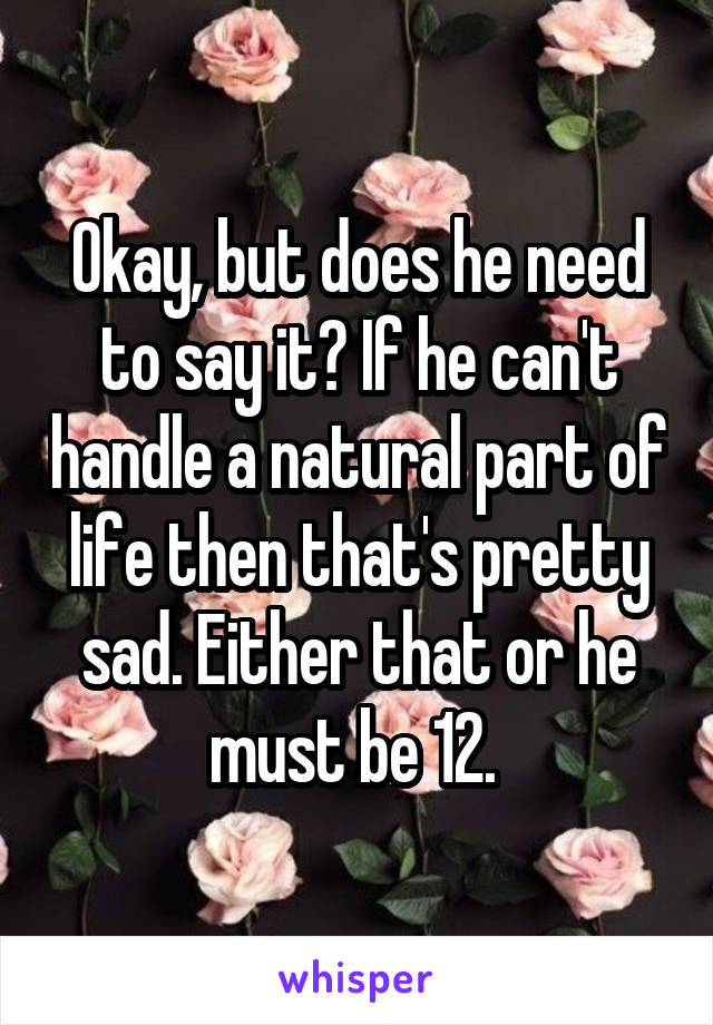 Okay, but does he need to say it? If he can't handle a natural part of life then that's pretty sad. Either that or he must be 12. 