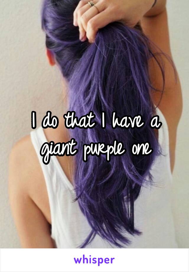 I do that I have a giant purple one