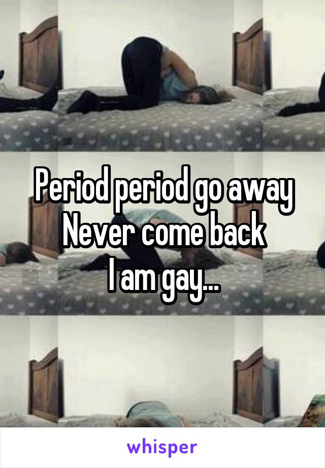 Period period go away
Never come back
I am gay...