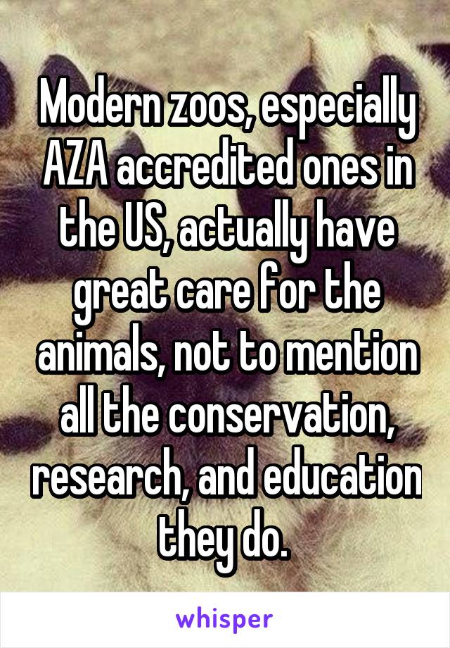 Modern zoos, especially AZA accredited ones in the US, actually have great care for the animals, not to mention all the conservation, research, and education they do. 