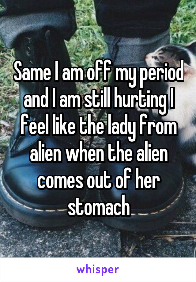 Same I am off my period and I am still hurting I feel like the lady from alien when the alien comes out of her stomach