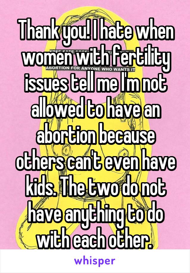 Thank you! I hate when women with fertility issues tell me I'm not allowed to have an abortion because others can't even have kids. The two do not have anything to do with each other. 