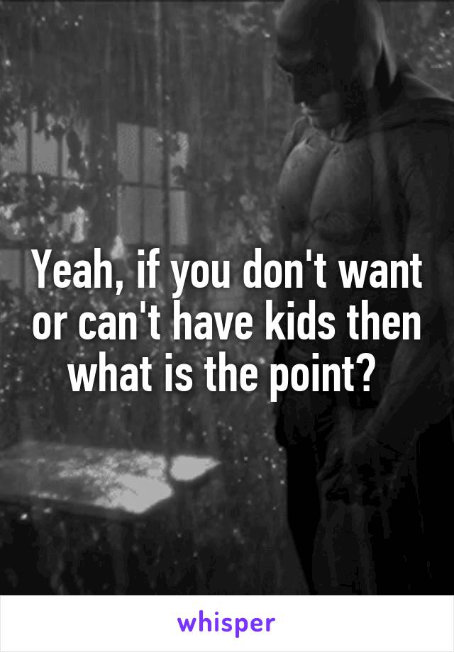 Yeah, if you don't want or can't have kids then what is the point? 