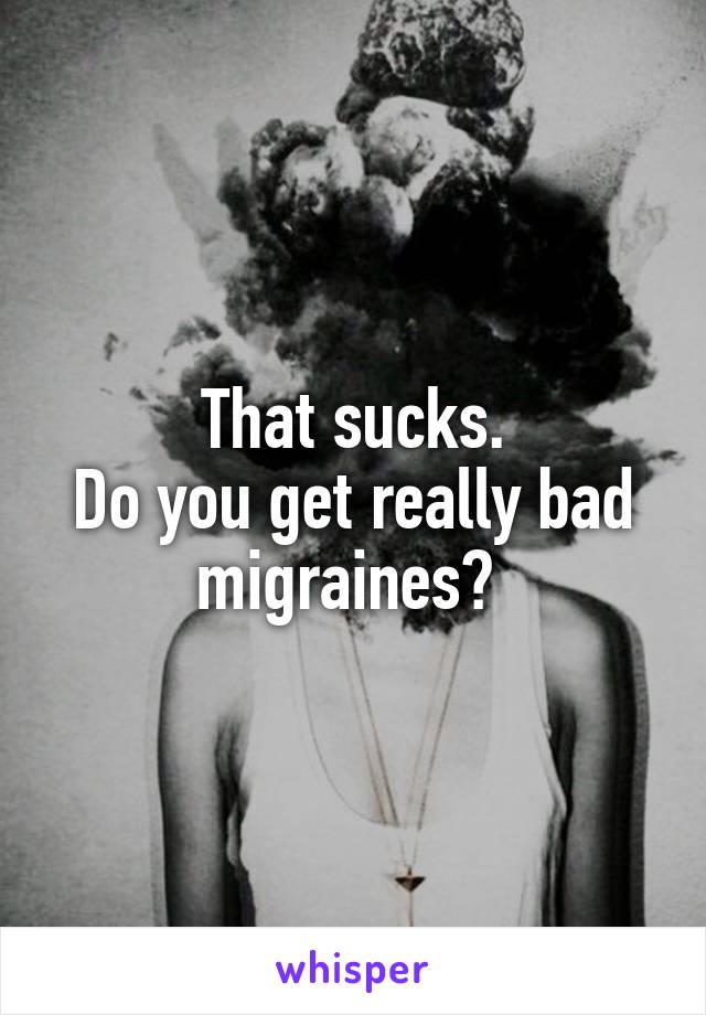 That sucks.
Do you get really bad migraines? 