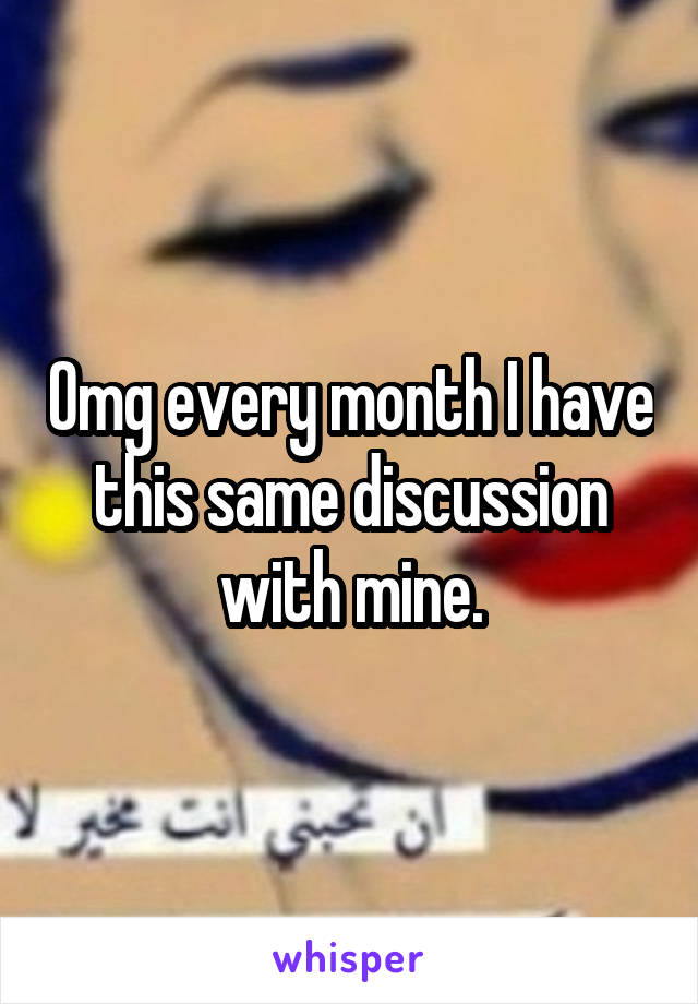 Omg every month I have this same discussion with mine.