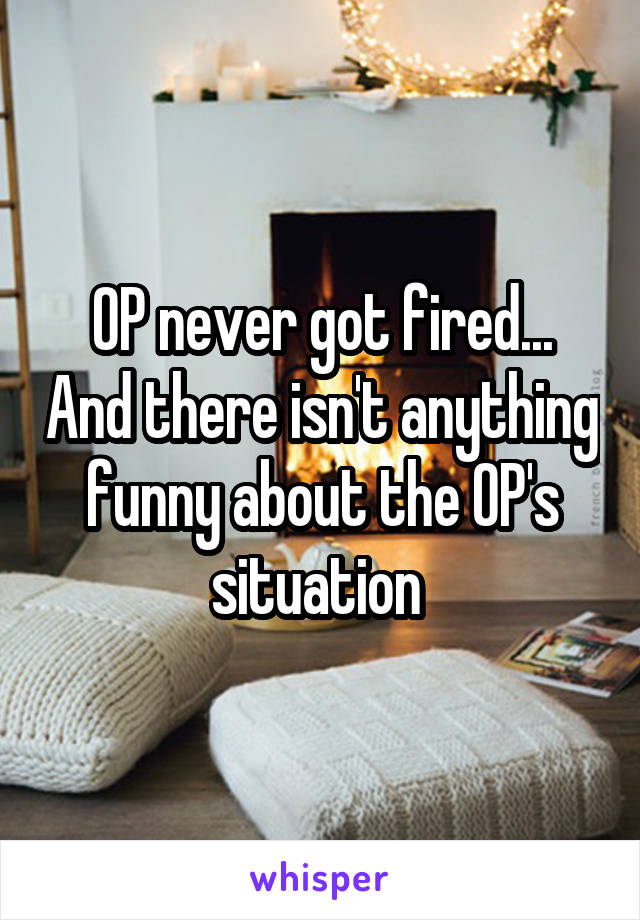 OP never got fired... And there isn't anything funny about the OP's situation 