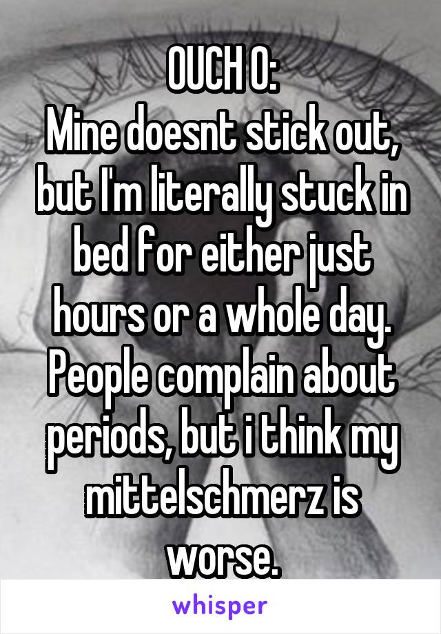 OUCH O:
Mine doesnt stick out, but I'm literally stuck in bed for either just hours or a whole day. People complain about periods, but i think my mittelschmerz is worse.