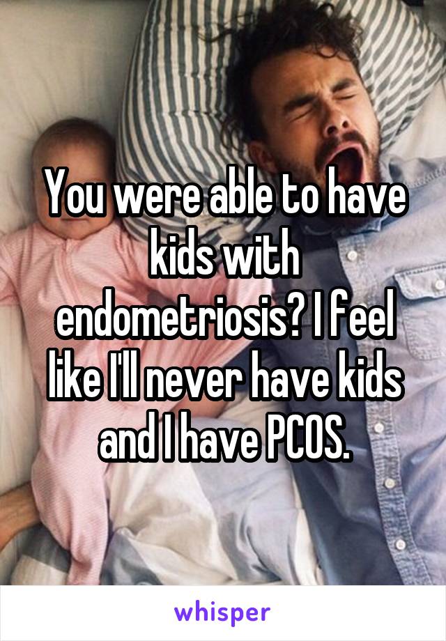 You were able to have kids with endometriosis? I feel like I'll never have kids and I have PCOS.