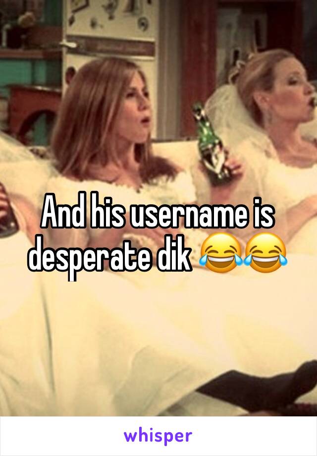 And his username is desperate dik 😂😂