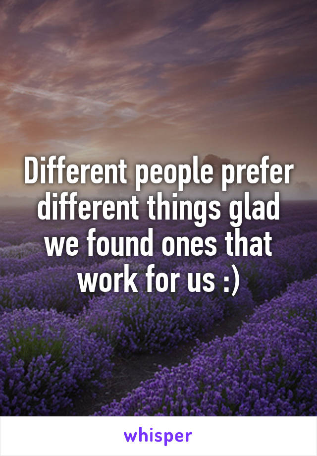 Different people prefer different things glad we found ones that work for us :)