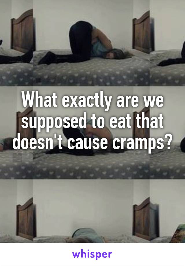 What exactly are we supposed to eat that doesn't cause cramps? 