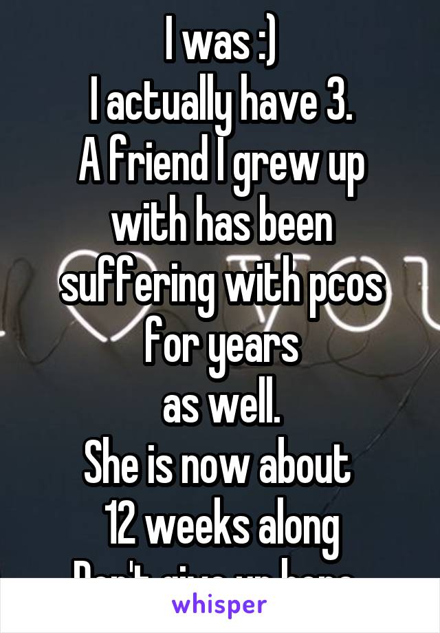 I was :)
I actually have 3.
A friend I grew up with has been suffering with pcos for years
as well.
She is now about 
12 weeks along
Don't give up hope. 