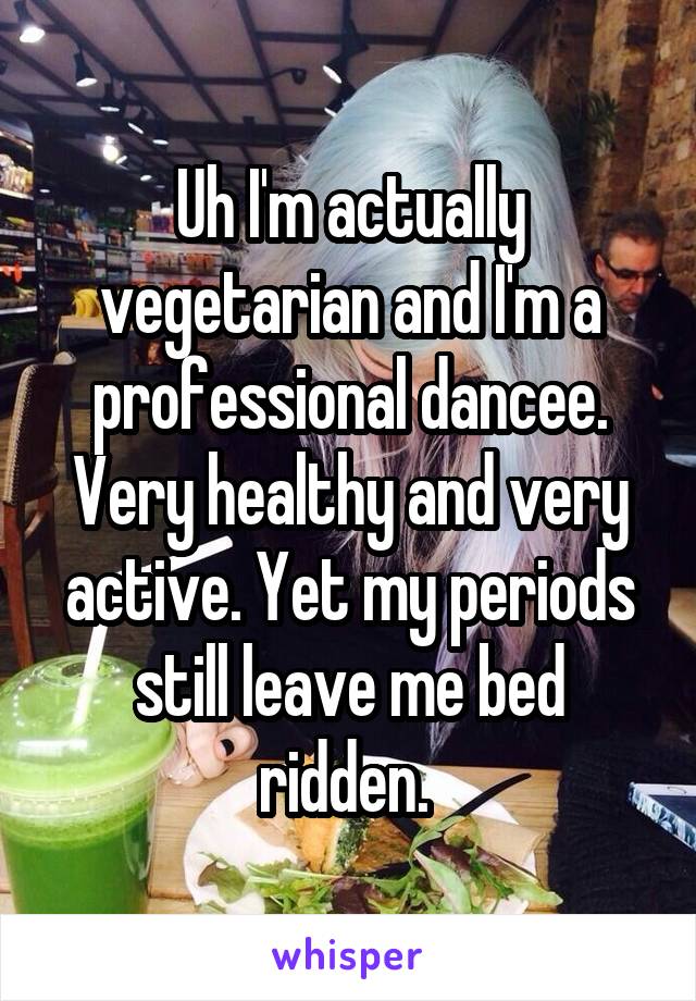 Uh I'm actually vegetarian and I'm a professional dancee. Very healthy and very active. Yet my periods still leave me bed ridden. 