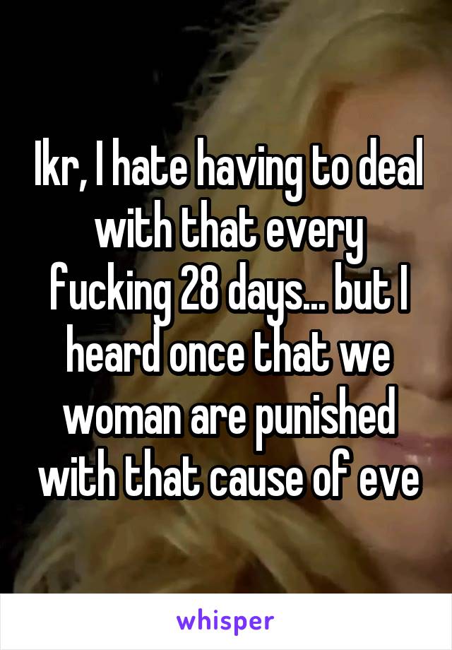 Ikr, I hate having to deal with that every fucking 28 days... but I heard once that we woman are punished with that cause of eve