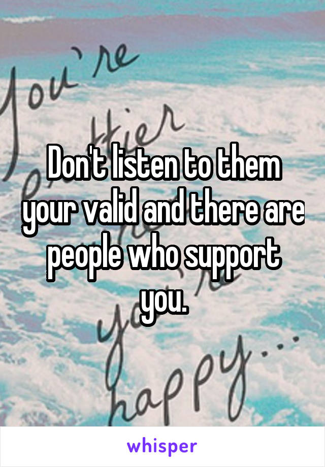 Don't listen to them your valid and there are people who support you.