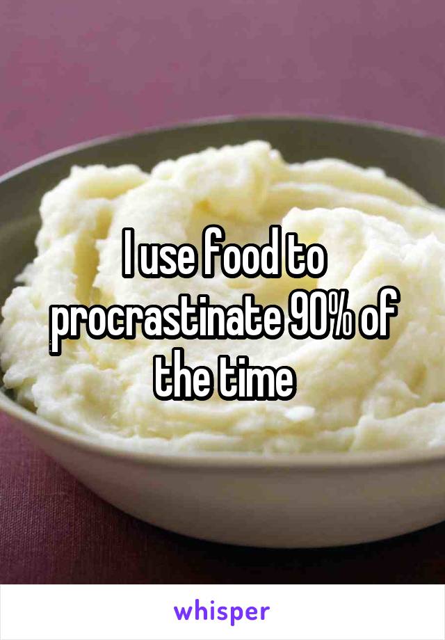 I use food to procrastinate 90% of the time
