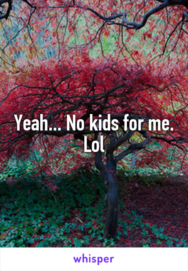 Yeah... No kids for me. Lol