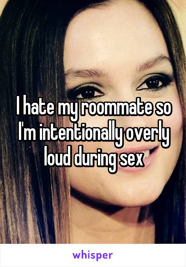 I hate my roommate so I'm intentionally overly loud during sex