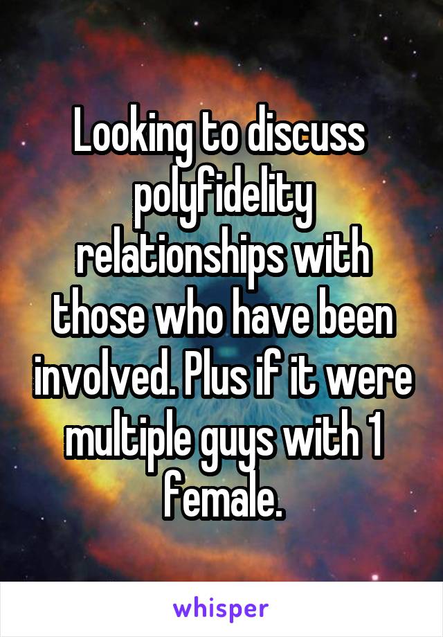 Looking to discuss  polyfidelity relationships with those who have been involved. Plus if it were multiple guys with 1 female.