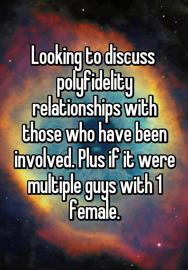 Looking to discuss  polyfidelity relationships with those who have been involved. Plus if it were multiple guys with 1 female.