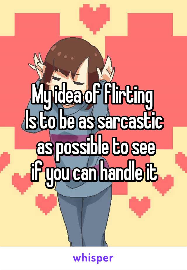 My idea of flirting 
Is to be as sarcastic
 as possible to see
 if you can handle it 