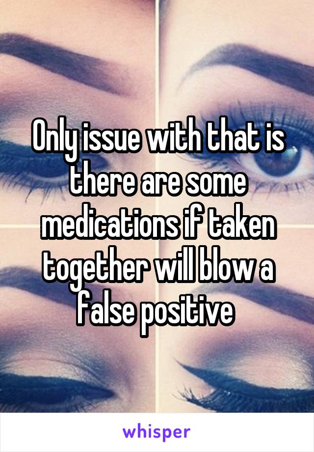 Only issue with that is there are some medications if taken together will blow a false positive 