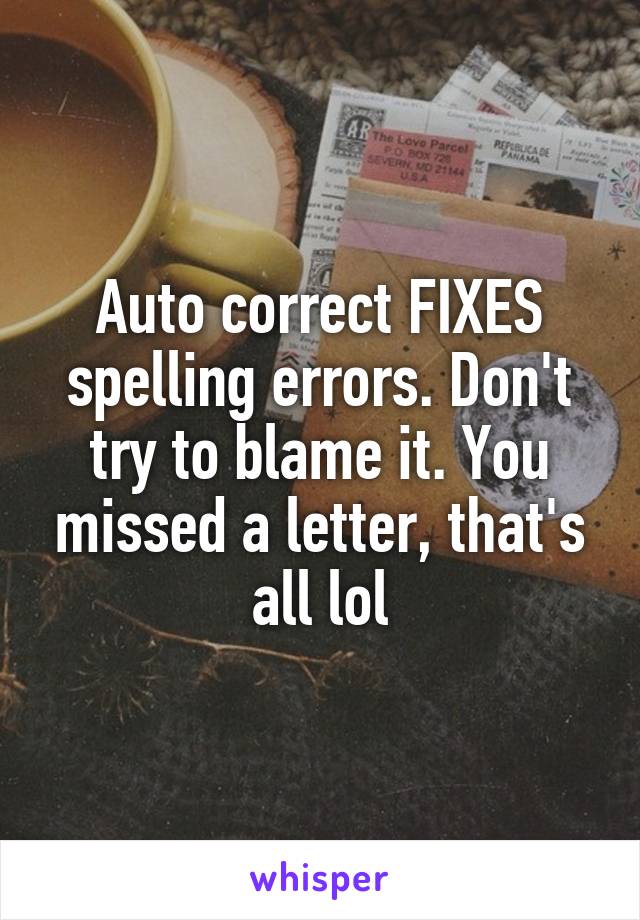 Auto correct FIXES spelling errors. Don't try to blame it. You missed a letter, that's all lol