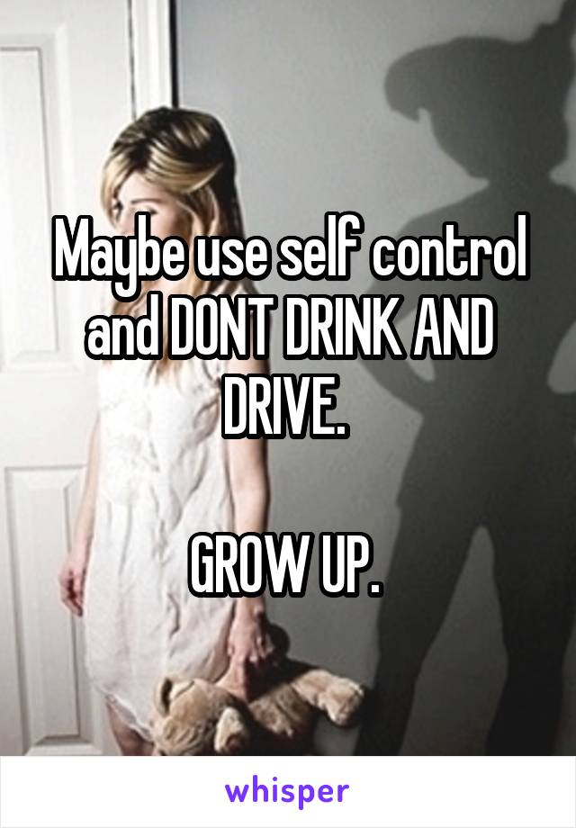 Maybe use self control and DONT DRINK AND DRIVE. 

GROW UP. 