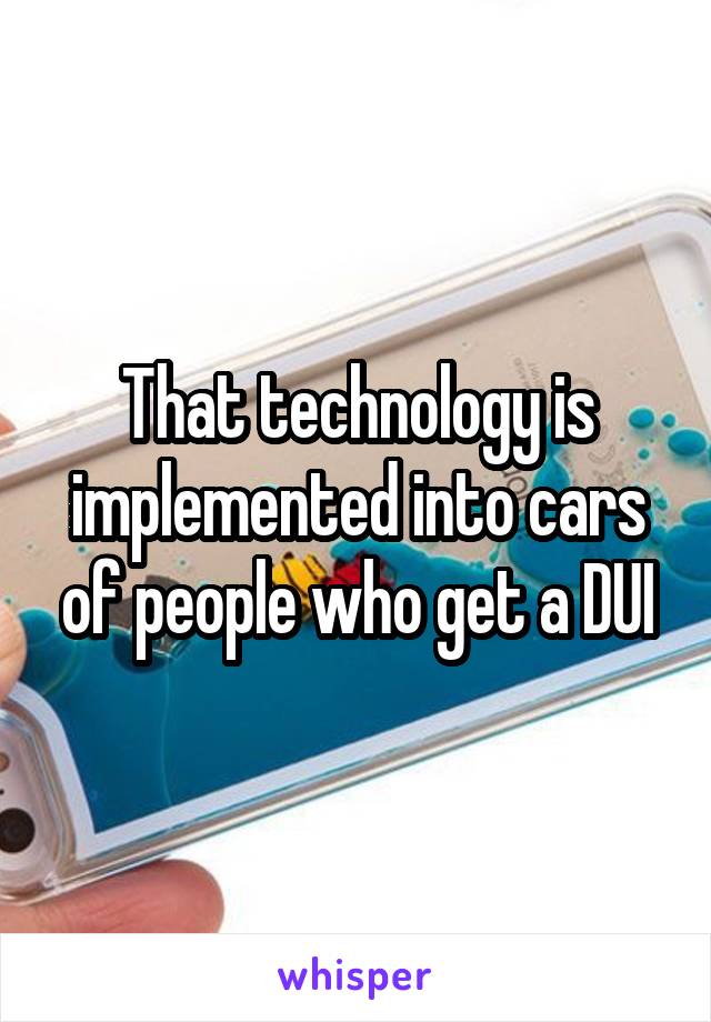 That technology is implemented into cars of people who get a DUI