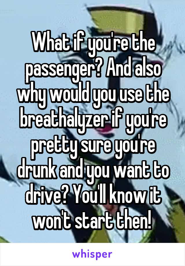 What if you're the passenger? And also why would you use the breathalyzer if you're pretty sure you're drunk and you want to drive? You'll know it won't start then! 