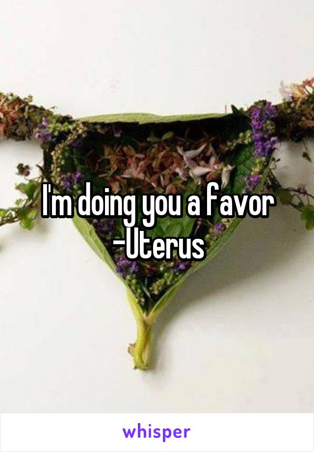 I'm doing you a favor
-Uterus