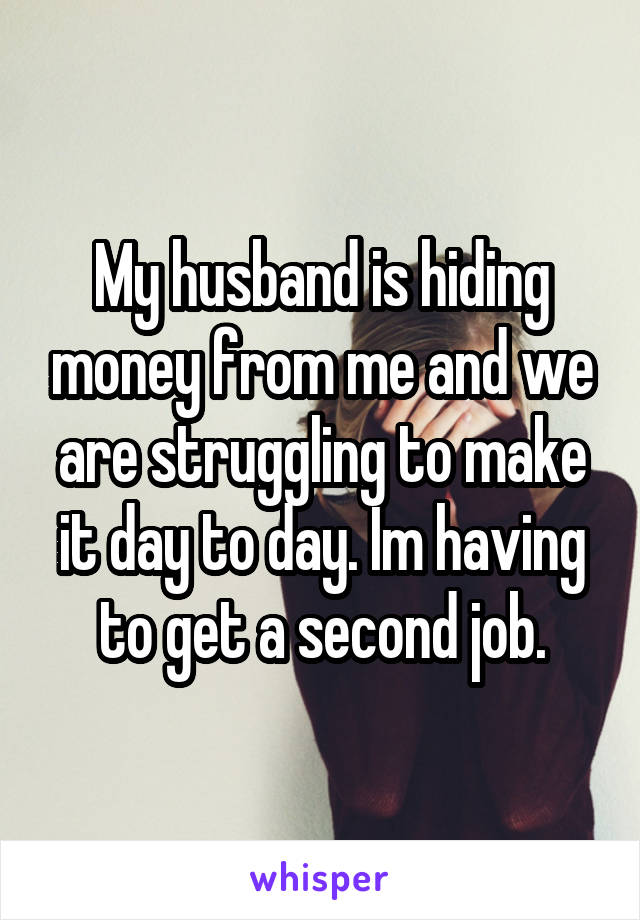My husband is hiding money from me and we are struggling to make it day to day. Im having to get a second job.