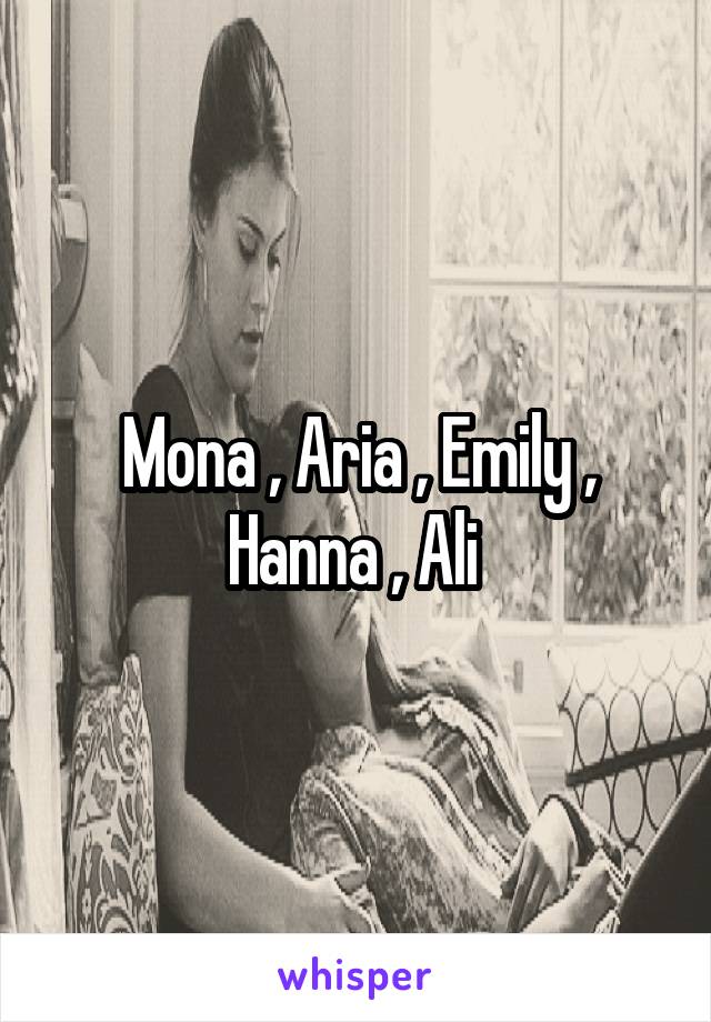 Mona , Aria , Emily , Hanna , Ali 