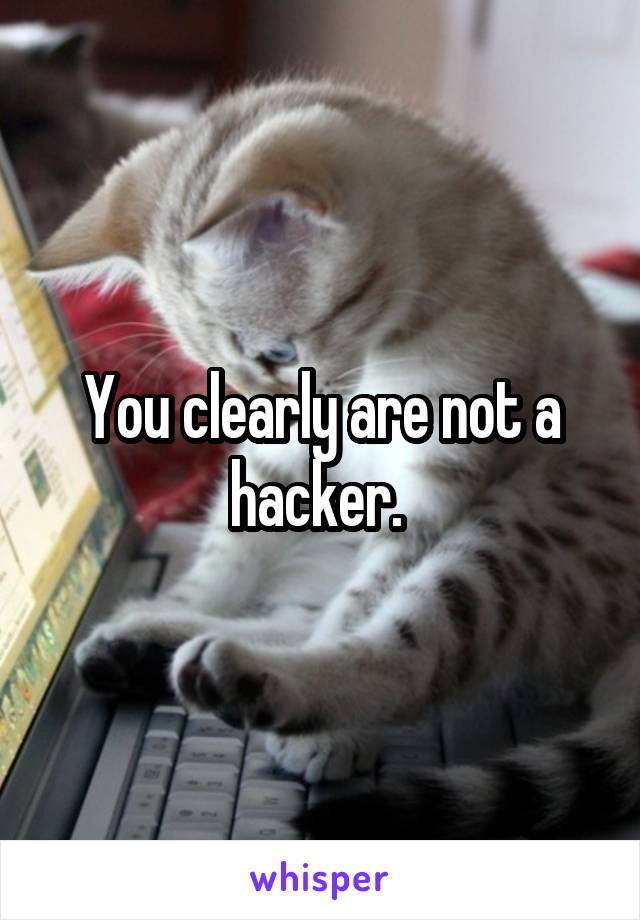 You clearly are not a hacker. 
