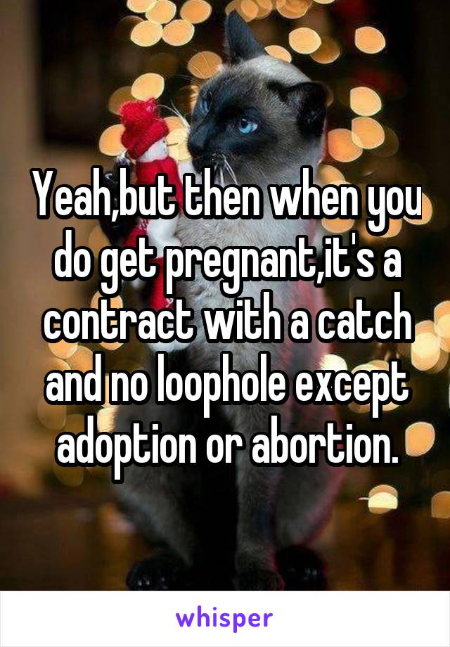 Yeah,but then when you do get pregnant,it's a contract with a catch and no loophole except adoption or abortion.
