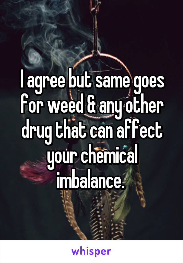 I agree but same goes for weed & any other drug that can affect your chemical imbalance. 